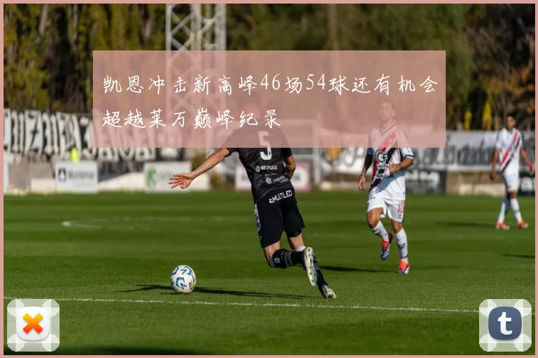 凯恩冲击新高峰46场54球还有机会超越莱万巅峰纪录