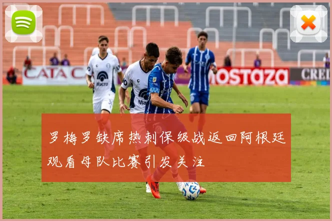 罗梅罗缺席热刺保级战返回阿根廷观看母队比赛引发关注