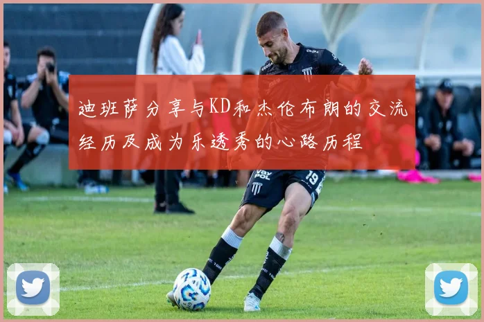 迪班萨分享与KD和杰伦布朗的交流经历及成为乐透秀的心路历程