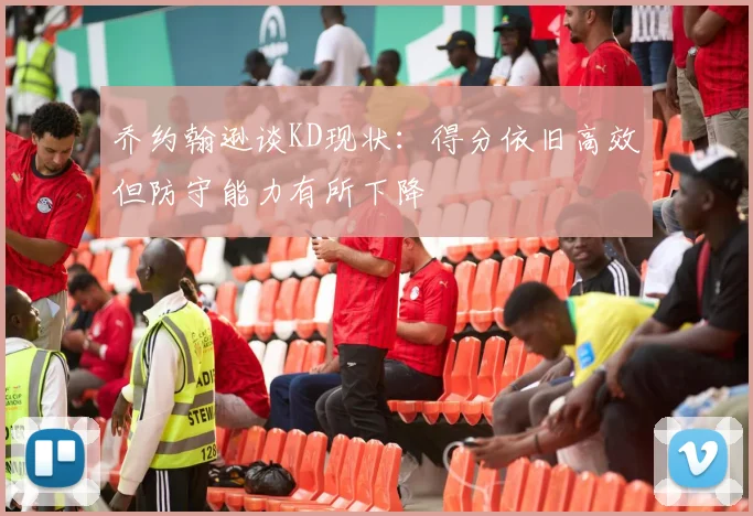 乔约翰逊谈KD现状：得分依旧高效但防守能力有所下降
