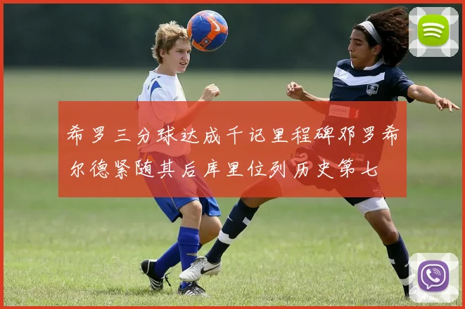 希罗三分球达成千记里程碑邓罗希尔德紧随其后库里位列历史第七