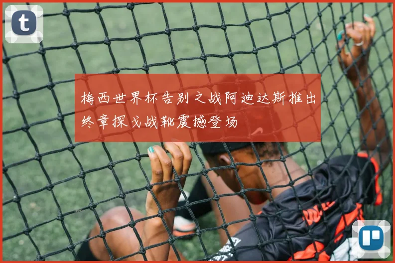 梅西世界杯告别之战阿迪达斯推出终章探戈战靴震撼登场