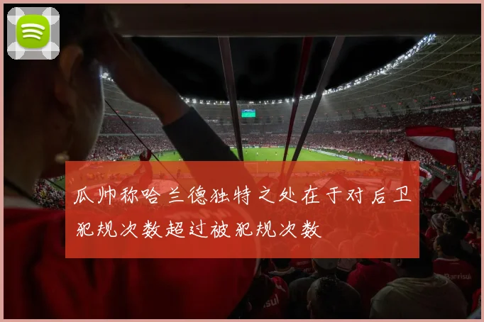 瓜帅称哈兰德独特之处在于对后卫犯规次数超过被犯规次数