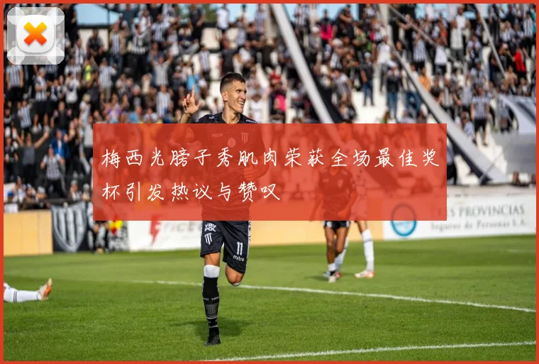 梅西光膀子秀肌肉荣获全场最佳奖杯引发热议与赞叹