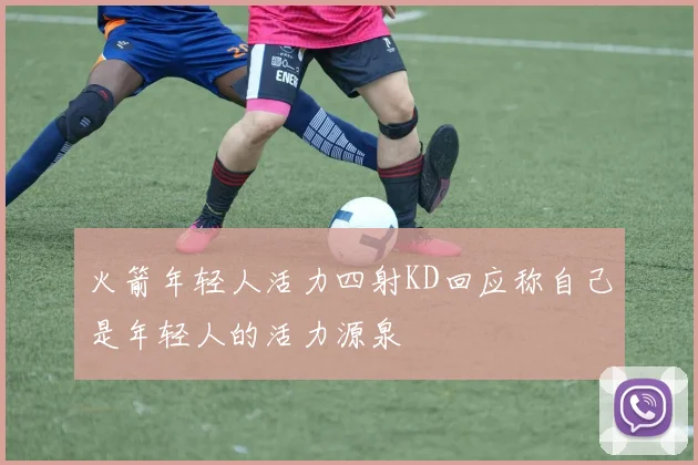 火箭年轻人活力四射KD回应称自己是年轻人的活力源泉