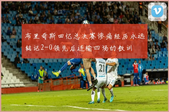 布里奇斯回忆总决赛惨痛经历永远铭记2-0领先后连输四场的教训