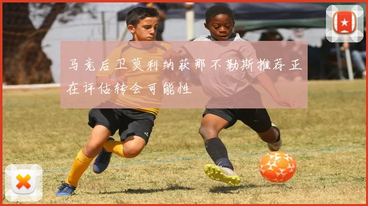 马竞后卫莫利纳获那不勒斯推荐正在评估转会可能性