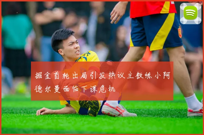 掘金首轮出局引发热议主教练小阿德尔曼面临下课危机