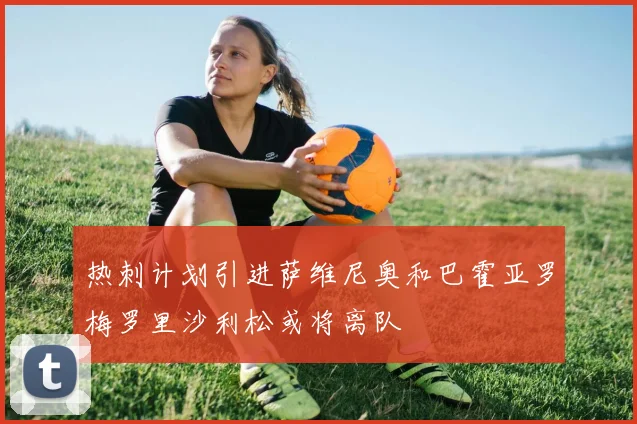 热刺计划引进萨维尼奥和巴霍亚罗梅罗里沙利松或将离队