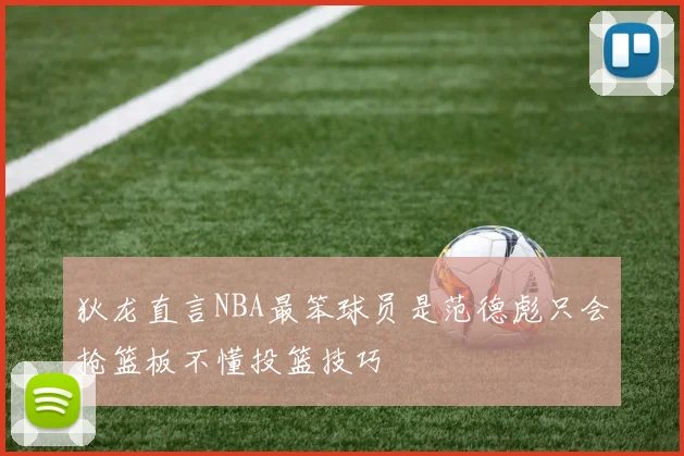 狄龙直言NBA最笨球员是范德彪只会抢篮板不懂投篮技巧