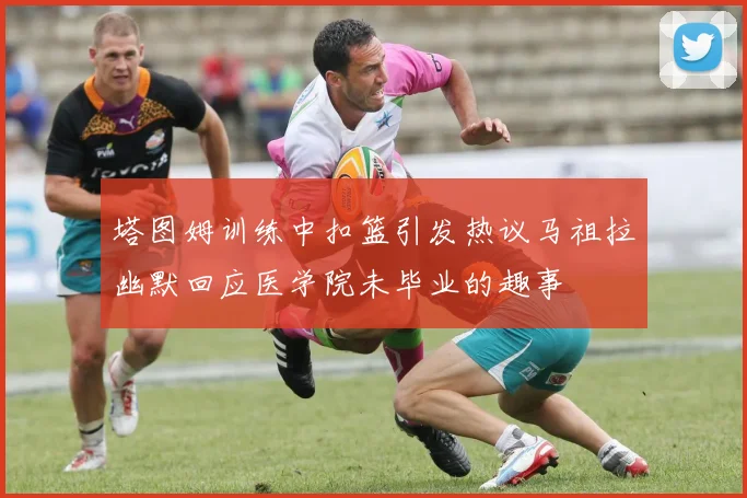塔图姆训练中扣篮引发热议马祖拉幽默回应医学院未毕业的趣事
