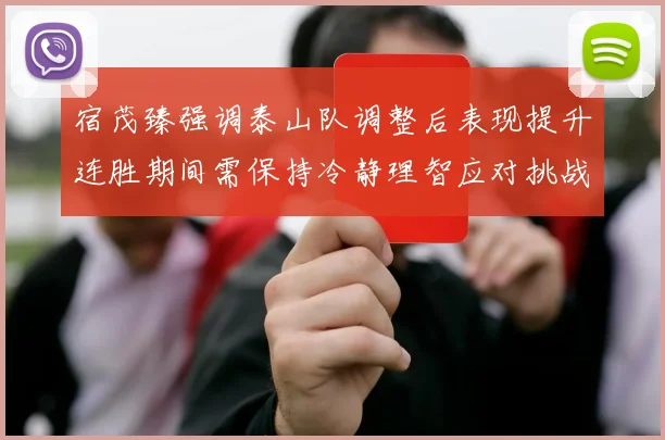 宿茂臻强调泰山队调整后表现提升连胜期间需保持冷静理智应对挑战