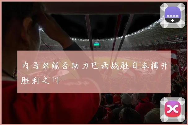 内马尔能否助力巴西战胜日本揭开胜利之门