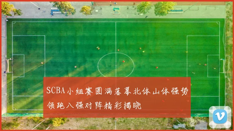 SCBA小组赛圆满落幕北体山体强势领跑八强对阵精彩揭晓