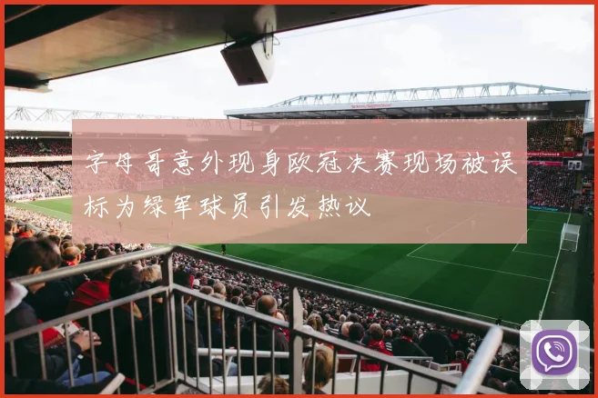 字母哥意外现身欧冠决赛现场被误标为绿军球员引发热议