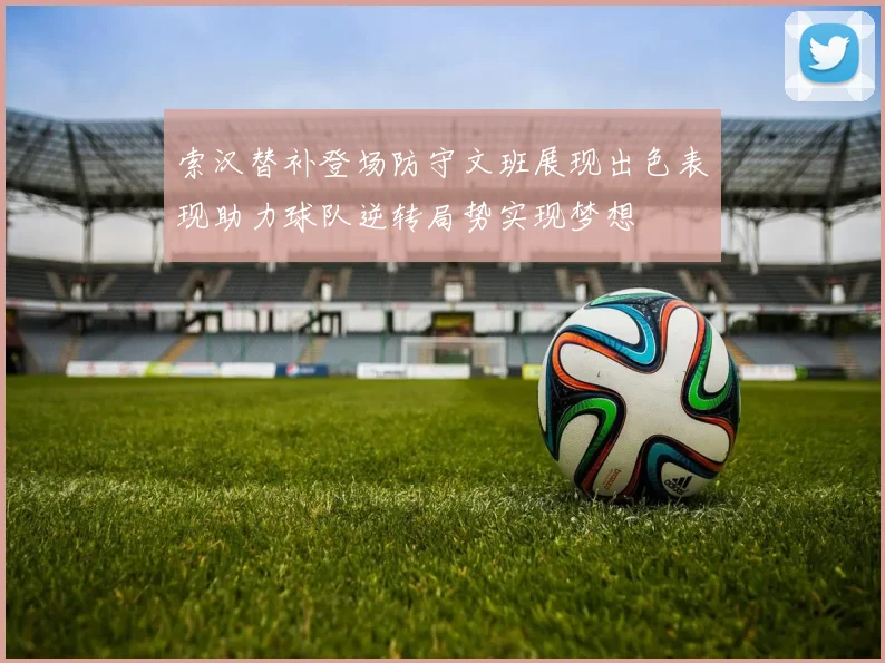 索汉替补登场防守文班展现出色表现助力球队逆转局势实现梦想