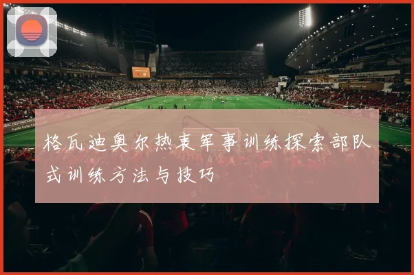 格瓦迪奥尔热衷军事训练探索部队式训练方法与技巧