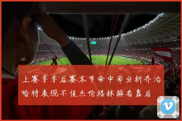 上赛季季后赛末节命中率分析乔治哈特表现不佳杰伦格林排名靠后