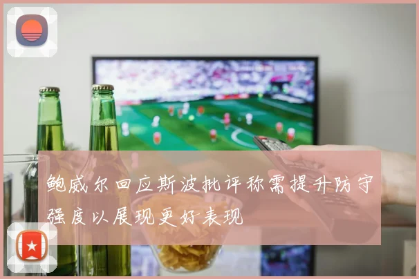 鲍威尔回应斯波批评称需提升防守强度以展现更好表现