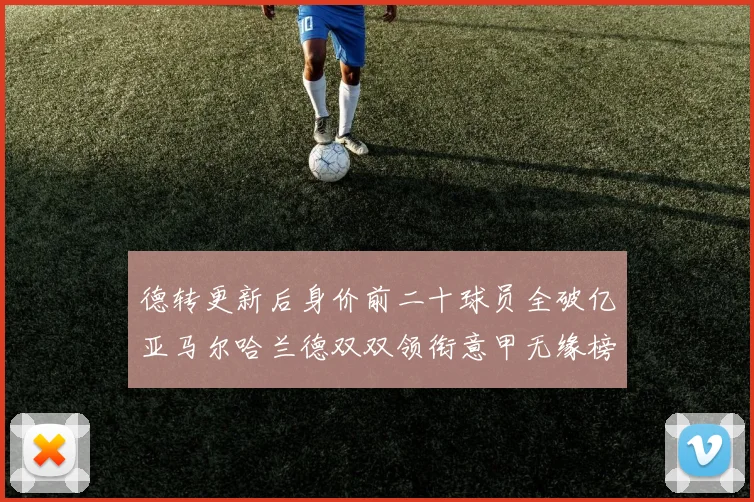 德转更新后身价前二十球员全破亿亚马尔哈兰德双双领衔意甲无缘榜单