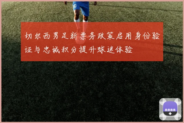 切尔西男足新票务政策启用身份验证与忠诚积分提升球迷体验