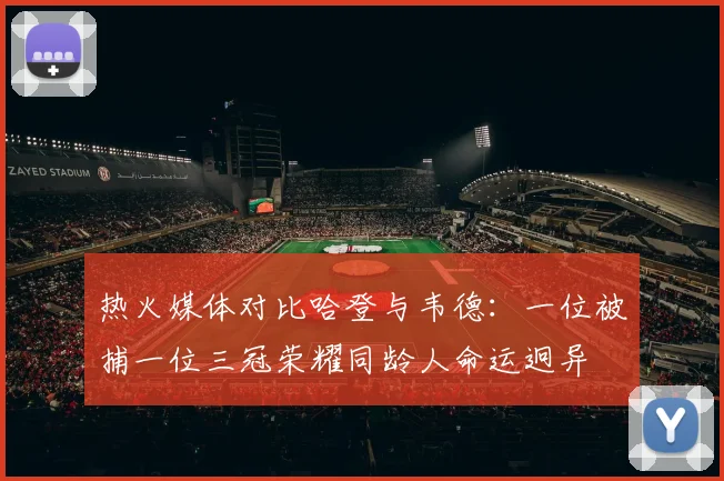 热火媒体对比哈登与韦德：一位被捕一位三冠荣耀同龄人命运迥异
