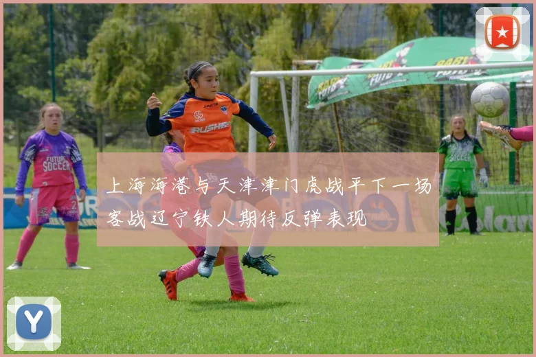 上海海港与天津津门虎战平下一场客战辽宁铁人期待反弹表现
