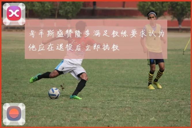 考辛斯盛赞隆多满足教练要求认为他应在退役后立即执教