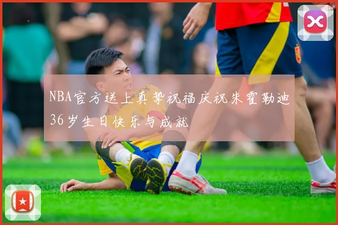 NBA官方送上真挚祝福庆祝朱霍勒迪36岁生日快乐与成就
