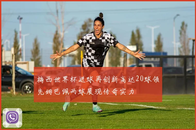 梅西世界杯进球再创新高达20球领先姆巴佩两球展现传奇实力
