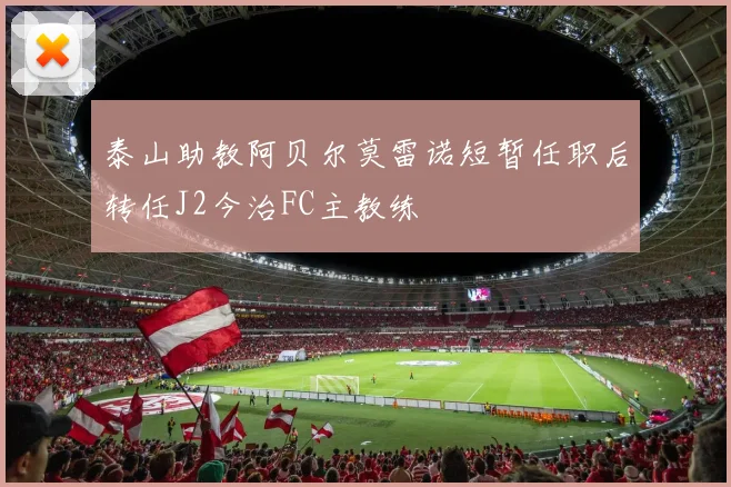 泰山助教阿贝尔莫雷诺短暂任职后转任J2今治FC主教练
