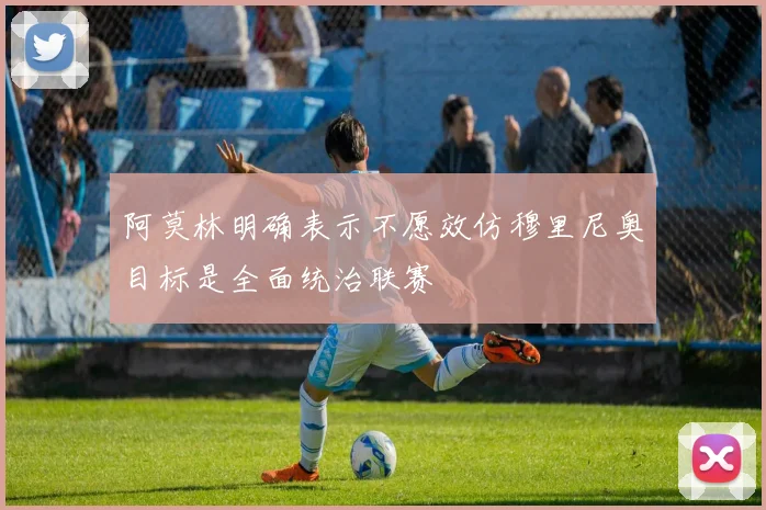 阿莫林明确表示不愿效仿穆里尼奥目标是全面统治联赛