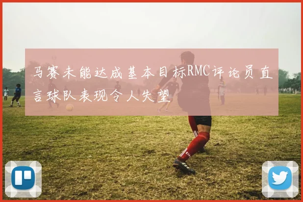 马赛未能达成基本目标RMC评论员直言球队表现令人失望