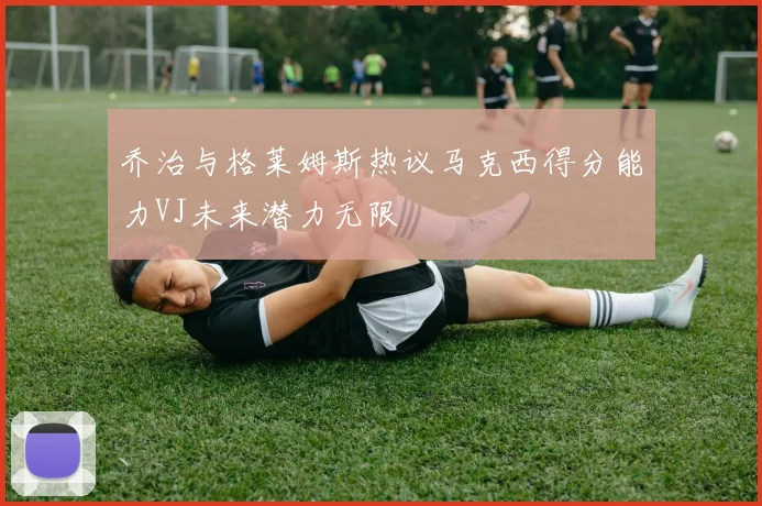 乔治与格莱姆斯热议马克西得分能力VJ未来潜力无限