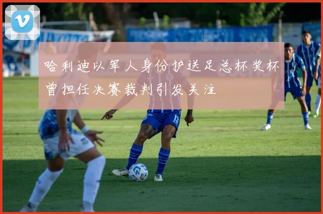 哈利迪以军人身份护送足总杯奖杯曾担任决赛裁判引发关注