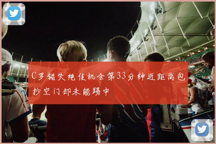 C罗错失绝佳机会第33分钟近距离包抄空门却未能踢中