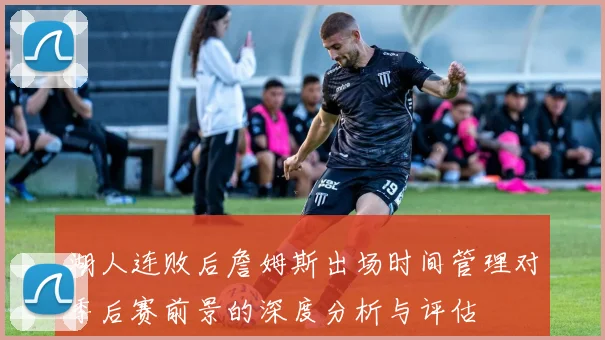 湖人连败后詹姆斯出场时间管理对季后赛前景的深度分析与评估